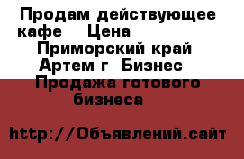 Продам действующее кафе! › Цена ­ 8 000 000 - Приморский край, Артем г. Бизнес » Продажа готового бизнеса   